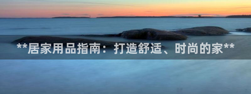 ug环球视讯下载：**居家用品指南：打造